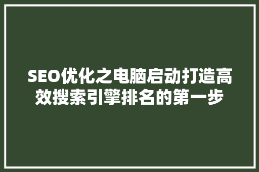 SEO优化之电脑启动打造高效搜索引擎排名的第一步