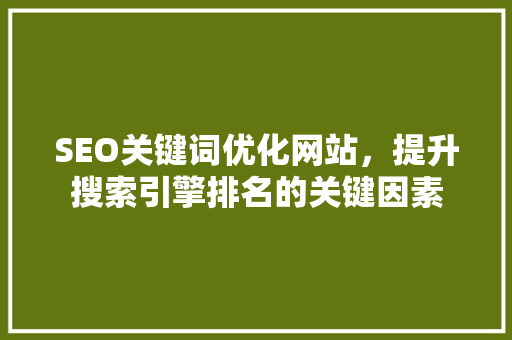 SEO关键词优化网站，提升搜索引擎排名的关键因素