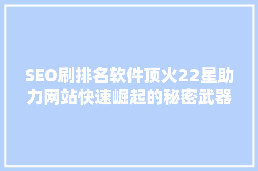 SEO刷排名软件顶火22星助力网站快速崛起的秘密武器