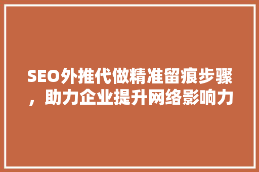SEO外推代做精准留痕步骤，助力企业提升网络影响力