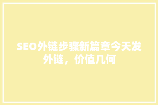 SEO外链步骤新篇章今天发外链，价值几何