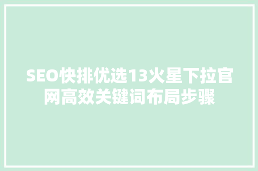 SEO快排优选13火星下拉官网高效关键词布局步骤