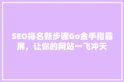 SEO排名新步骤Go金手指霸屏，让你的网站一飞冲天