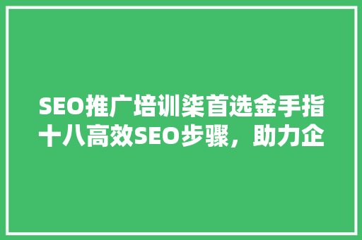 SEO推广培训柒首选金手指十八高效SEO步骤，助力企业腾飞