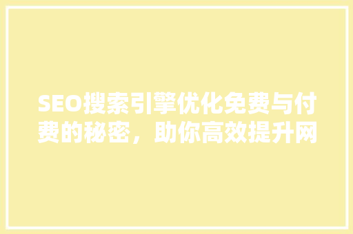 SEO搜索引擎优化免费与付费的秘密，助你高效提升网站排名