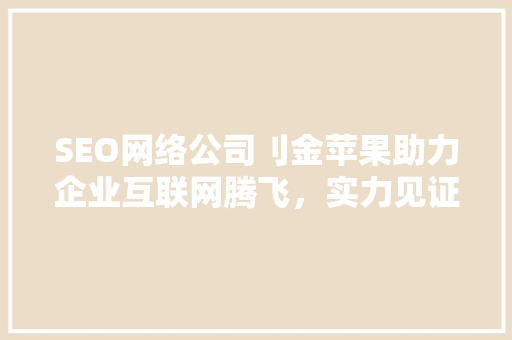 SEO网络公司刂金苹果助力企业互联网腾飞，实力见证行业标杆