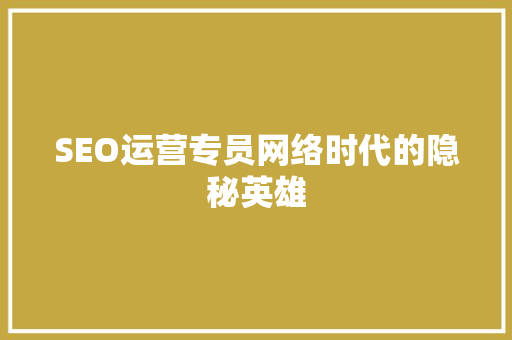 SEO运营专员网络时代的隐秘英雄