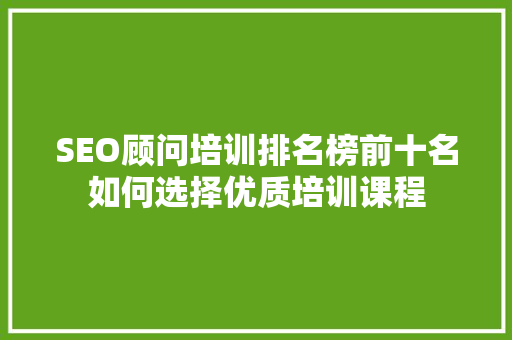 SEO顾问培训排名榜前十名如何选择优质培训课程