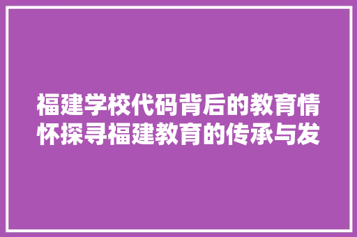 福建学校代码背后的教育情怀探寻福建教育的传承与发展