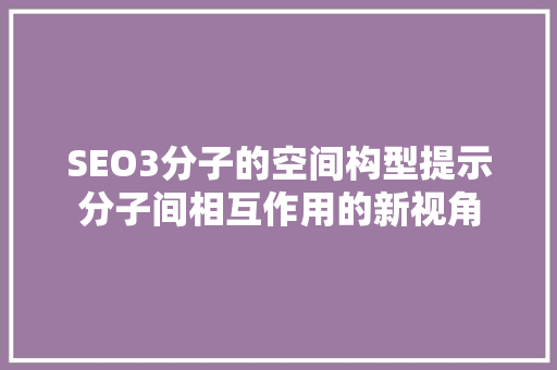SEO3分子的空间构型提示分子间相互作用的新视角