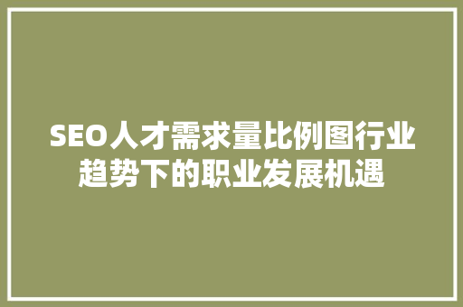 SEO人才需求量比例图行业趋势下的职业发展机遇