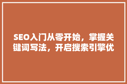 SEO入门从零开始，掌握关键词写法，开启搜索引擎优化之旅