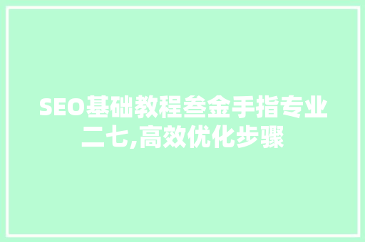 SEO基础教程叁金手指专业二七,高效优化步骤