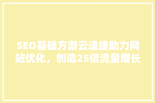 SEO基础方游云速捷助力网站优化，创造25倍流量增长