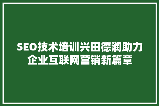 SEO技术培训兴田德润助力企业互联网营销新篇章