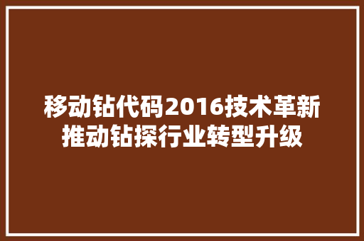 移动钻代码2016技术革新推动钻探行业转型升级