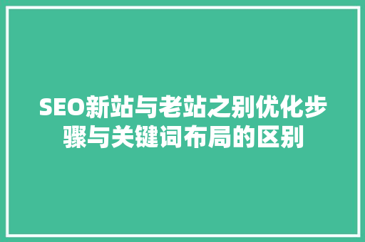 SEO新站与老站之别优化步骤与关键词布局的区别