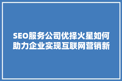 SEO服务公司优择火星如何助力企业实现互联网营销新突破