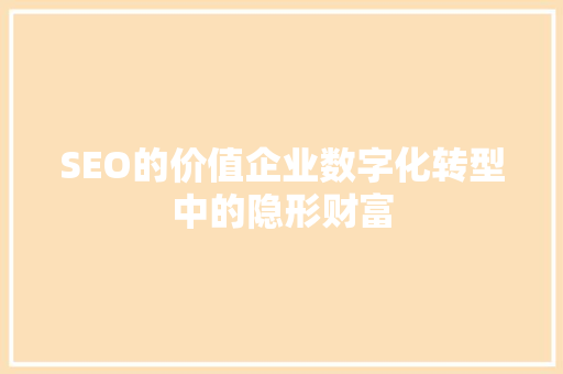 SEO的价值企业数字化转型中的隐形财富