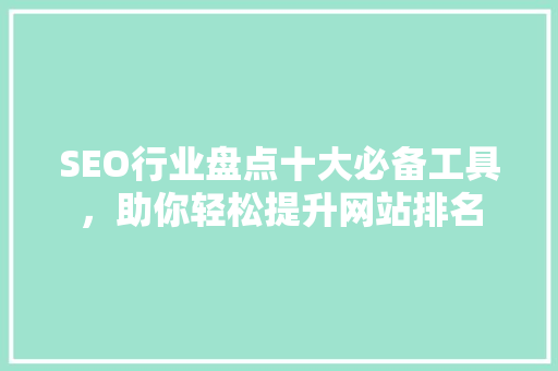 SEO行业盘点十大必备工具，助你轻松提升网站排名