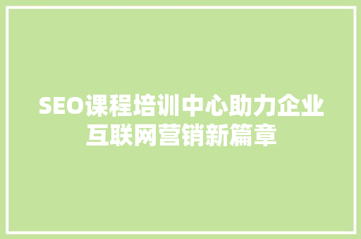 SEO课程培训中心助力企业互联网营销新篇章