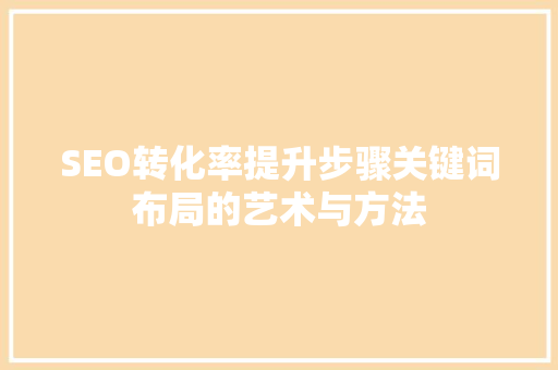 SEO转化率提升步骤关键词布局的艺术与方法