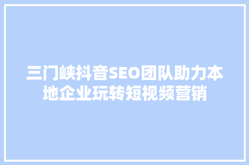 三门峡抖音SEO团队助力本地企业玩转短视频营销