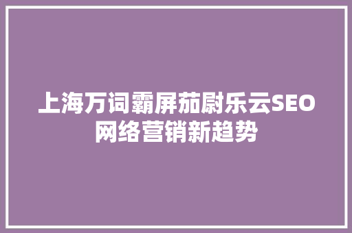 上海万词霸屏茄尉乐云SEO网络营销新趋势