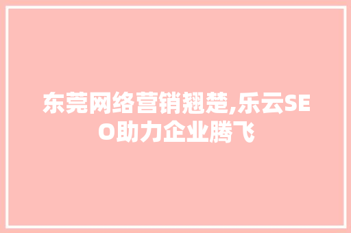 东莞网络营销翘楚,乐云SEO助力企业腾飞