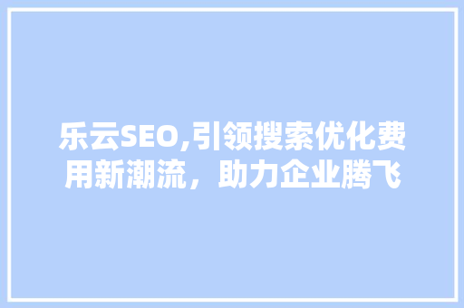乐云SEO,引领搜索优化费用新潮流，助力企业腾飞
