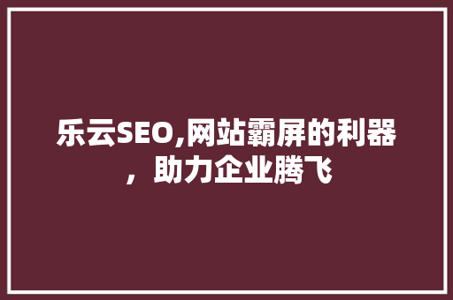 乐云SEO,网站霸屏的利器，助力企业腾飞