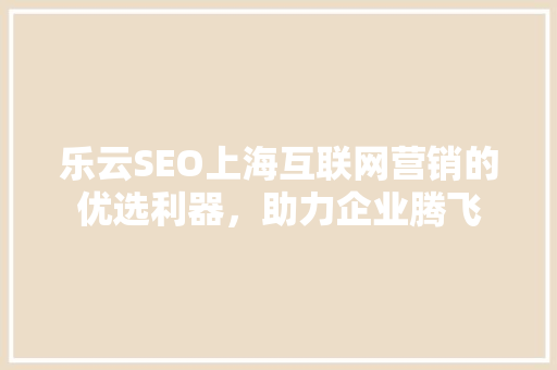 乐云SEO上海互联网营销的优选利器，助力企业腾飞