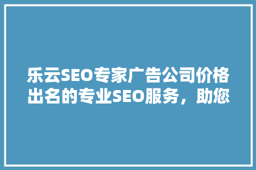 乐云SEO专家广告公司价格出名的专业SEO服务，助您网站腾飞