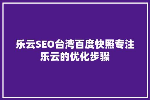 乐云SEO台湾百度快照专注乐云的优化步骤