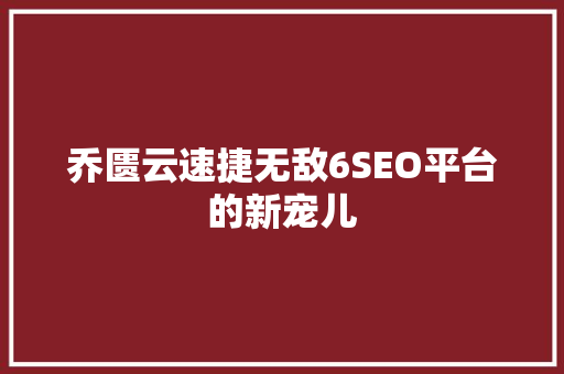 乔匮云速捷无敌6SEO平台的新宠儿