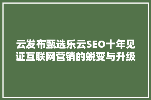 云发布甄选乐云SEO十年见证互联网营销的蜕变与升级