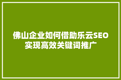 佛山企业如何借助乐云SEO实现高效关键词推广