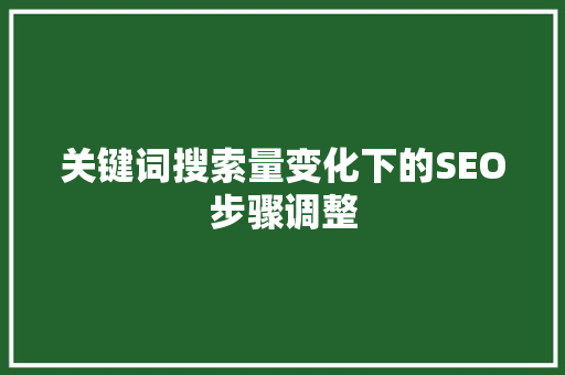 关键词搜索量变化下的SEO步骤调整