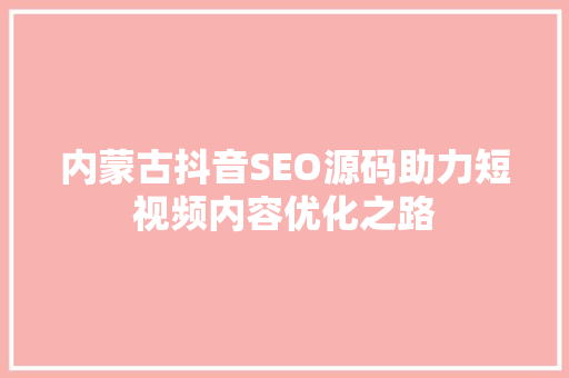 内蒙古抖音SEO源码助力短视频内容优化之路