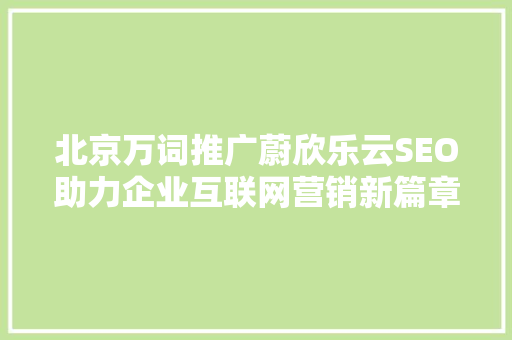 北京万词推广蔚欣乐云SEO助力企业互联网营销新篇章