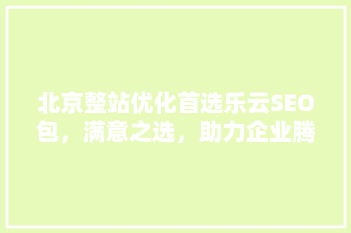 北京整站优化首选乐云SEO包，满意之选，助力企业腾飞