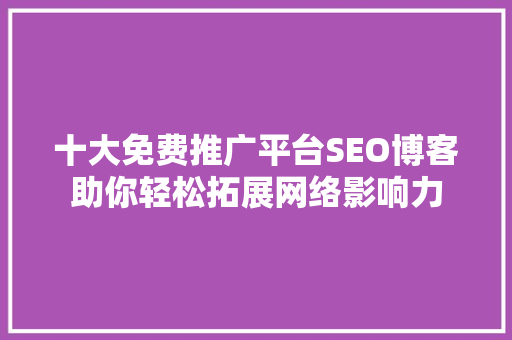 十大免费推广平台SEO博客助你轻松拓展网络影响力