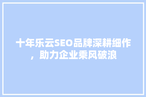 十年乐云SEO品牌深耕细作，助力企业乘风破浪