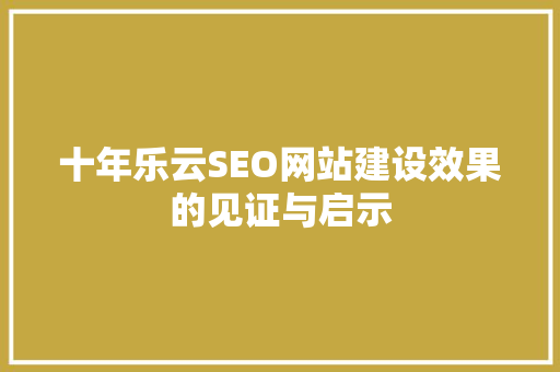 十年乐云SEO网站建设效果的见证与启示