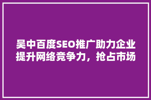 吴中百度SEO推广助力企业提升网络竞争力，抢占市场先机