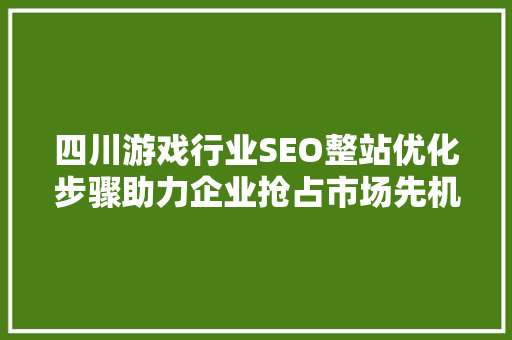 四川游戏行业SEO整站优化步骤助力企业抢占市场先机