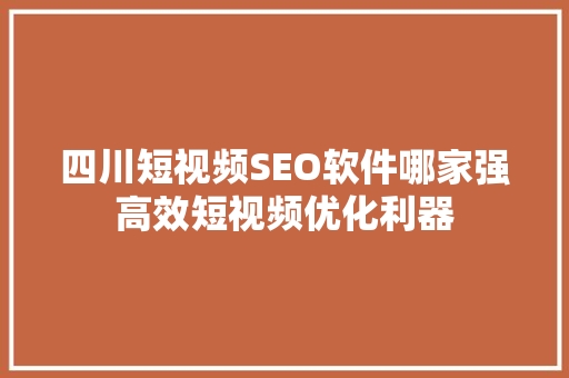 四川短视频SEO软件哪家强高效短视频优化利器