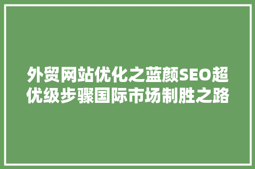外贸网站优化之蓝颜SEO超优级步骤国际市场制胜之路