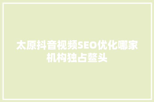 太原抖音视频SEO优化哪家机构独占鳌头