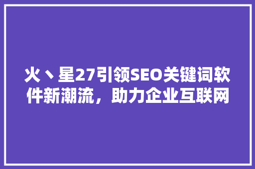 火丶星27引领SEO关键词软件新潮流，助力企业互联网营销